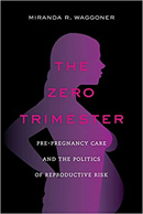 Cover of The Zero Trimester: Pre-Pregnancy Care and the Politics of Reproductive Risk by Miranda R. Waggoner